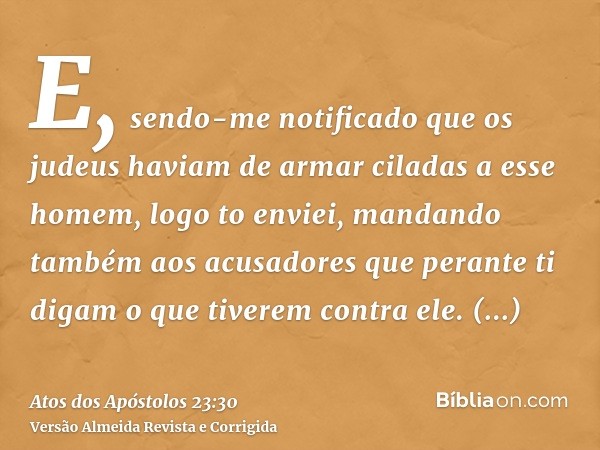 E, sendo-me notificado que os judeus haviam de armar ciladas a esse homem, logo to enviei, mandando também aos acusadores que perante ti digam o que tiverem con