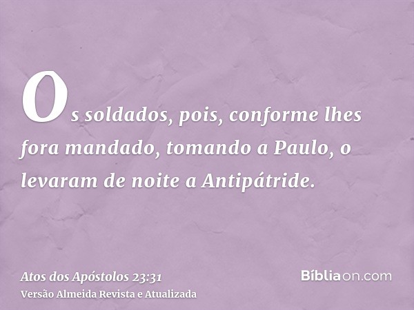 Os soldados, pois, conforme lhes fora mandado, tomando a Paulo, o levaram de noite a Antipátride.