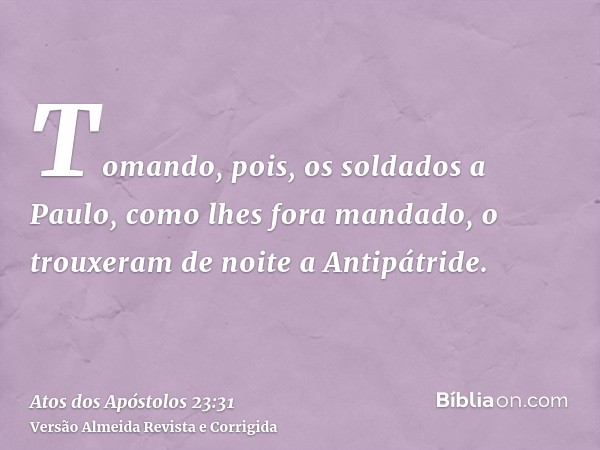 Tomando, pois, os soldados a Paulo, como lhes fora mandado, o trouxeram de noite a Antipátride.