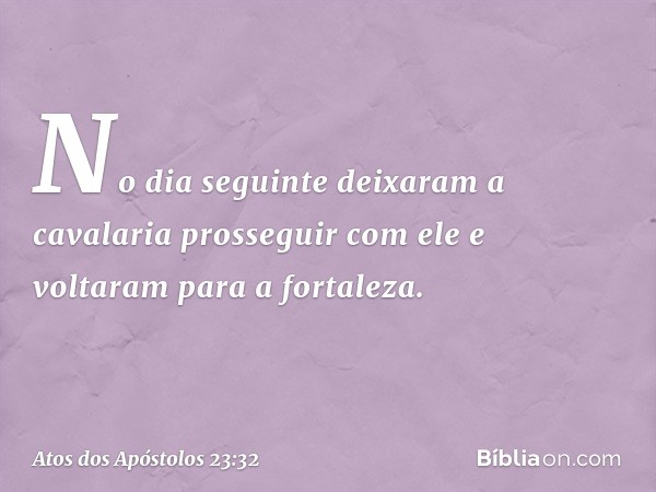 No dia seguinte deixaram a cavalaria prosseguir com ele e voltaram para a fortaleza. -- Atos dos Apóstolos 23:32