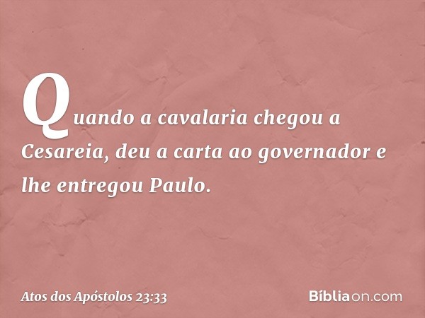 Quando a cavalaria chegou a Cesareia, deu a carta ao governador e lhe entregou Paulo. -- Atos dos Apóstolos 23:33