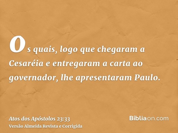 os quais, logo que chegaram a Cesaréia e entregaram a carta ao governador, lhe apresentaram Paulo.