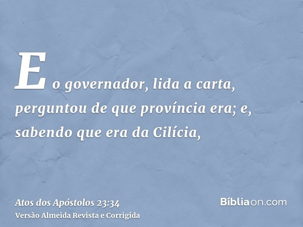 E o governador, lida a carta, perguntou de que província era; e, sabendo que era da Cilícia,