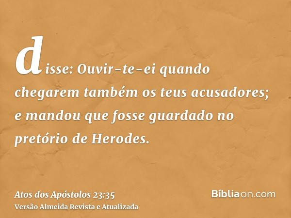 disse: Ouvir-te-ei quando chegarem também os teus acusadores; e mandou que fosse guardado no pretório de Herodes.