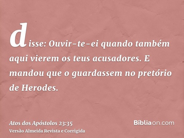 disse: Ouvir-te-ei quando também aqui vierem os teus acusadores. E mandou que o guardassem no pretório de Herodes.