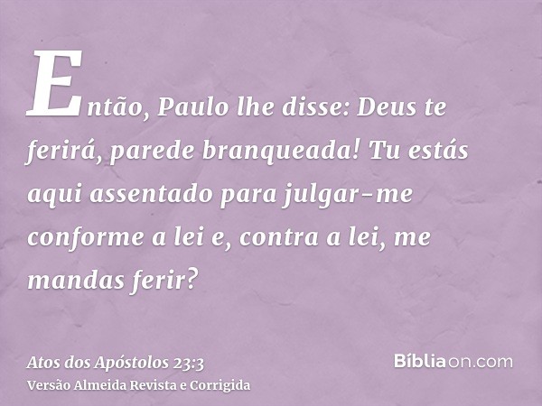 Então, Paulo lhe disse: Deus te ferirá, parede branqueada! Tu estás aqui assentado para julgar-me conforme a lei e, contra a lei, me mandas ferir?