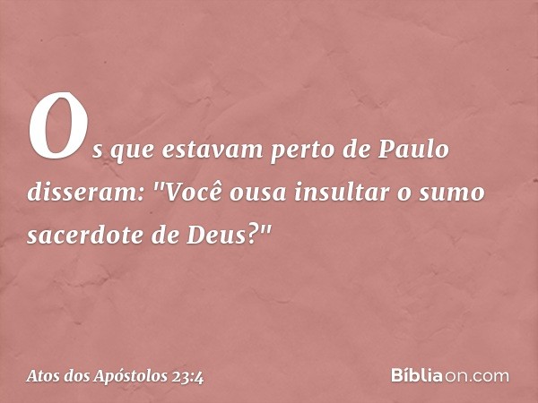 Os que estavam perto de Paulo disseram: "Você ousa insultar o sumo sacerdote de Deus?" -- Atos dos Apóstolos 23:4