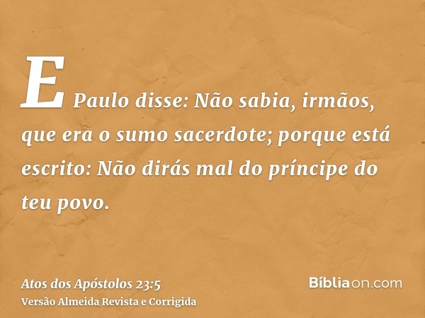 E Paulo disse: Não sabia, irmãos, que era o sumo sacerdote; porque está escrito: Não dirás mal do príncipe do teu povo.