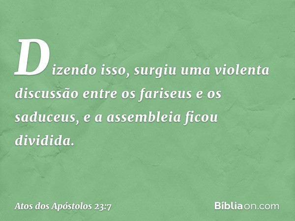 Dizendo isso, surgiu uma violenta discussão entre os fariseus e os saduceus, e a assembleia ficou dividida. -- Atos dos Apóstolos 23:7