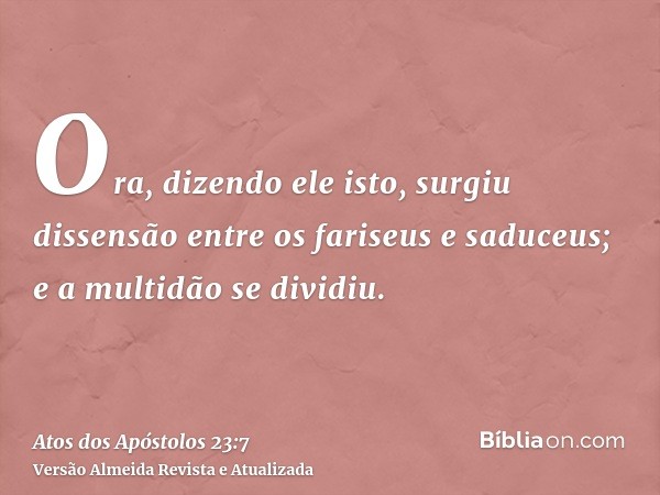 Ora, dizendo ele isto, surgiu dissensão entre os fariseus e saduceus; e a multidão se dividiu.