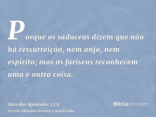 Porque os saduceus dizem que não há ressurreição, nem anjo, nem espírito; mas os fariseus reconhecem uma e outra coisa.