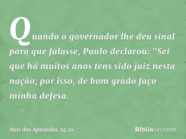 Quando o governador lhe deu sinal para que falasse, Paulo declarou: "Sei que há muitos anos tens sido juiz nesta nação; por isso, de bom grado faço minha defesa