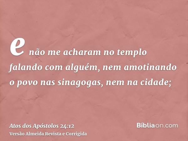 e não me acharam no templo falando com alguém, nem amotinando o povo nas sinagogas, nem na cidade;