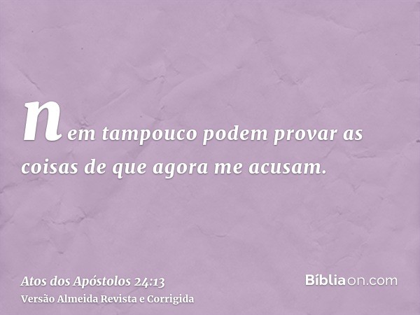 nem tampouco podem provar as coisas de que agora me acusam.