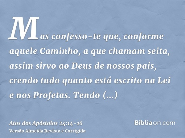 Mas confesso-te que, conforme aquele Caminho, a que chamam seita, assim sirvo ao Deus de nossos pais, crendo tudo quanto está escrito na Lei e nos Profetas.Tend