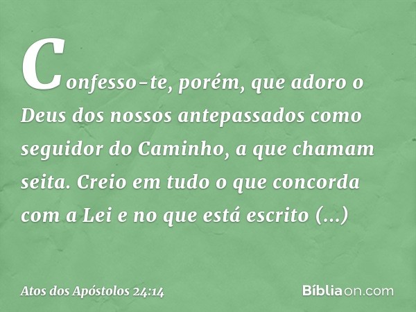 Confesso-te, porém, que adoro o Deus dos nossos antepassados como seguidor do Caminho, a que chamam seita. Creio em tudo o que concorda com a Lei e no que está 