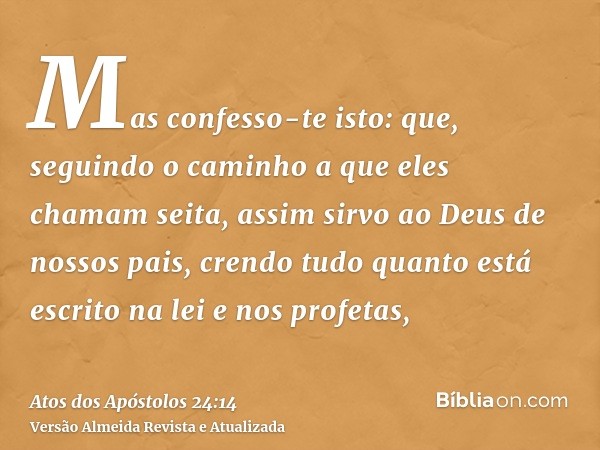 Mas confesso-te isto: que, seguindo o caminho a que eles chamam seita, assim sirvo ao Deus de nossos pais, crendo tudo quanto está escrito na lei e nos profetas