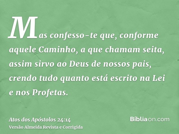 Mas confesso-te que, conforme aquele Caminho, a que chamam seita, assim sirvo ao Deus de nossos pais, crendo tudo quanto está escrito na Lei e nos Profetas.