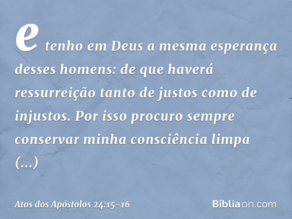 e tenho em Deus a mesma esperança desses homens: de que haverá ressurreição tanto de justos como de injustos. Por isso procuro sempre conservar minha consciênci