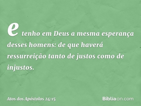 e tenho em Deus a mesma esperança desses homens: de que haverá ressurreição tanto de justos como de injustos. -- Atos dos Apóstolos 24:15