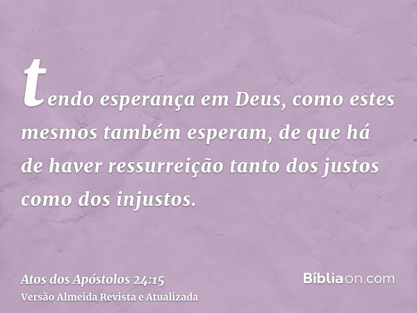 tendo esperança em Deus, como estes mesmos também esperam, de que há de haver ressurreição tanto dos justos como dos injustos.