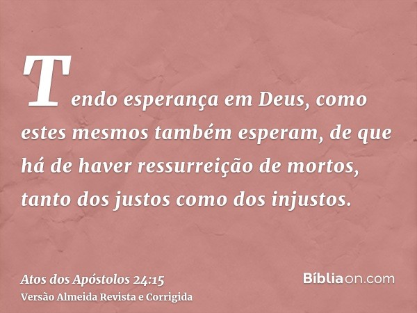 Tendo esperança em Deus, como estes mesmos também esperam, de que há de haver ressurreição de mortos, tanto dos justos como dos injustos.