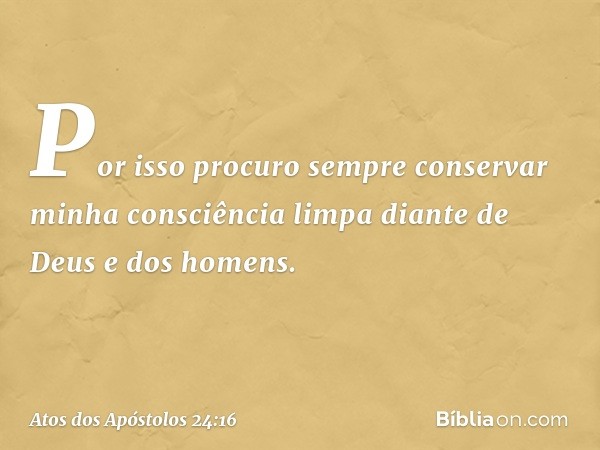 Por isso procuro sempre conservar minha consciência limpa diante de Deus e dos homens. -- Atos dos Apóstolos 24:16