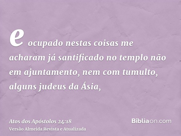 e ocupado nestas coisas me acharam já santificado no templo não em ajuntamento, nem com tumulto, alguns judeus da Ásia,