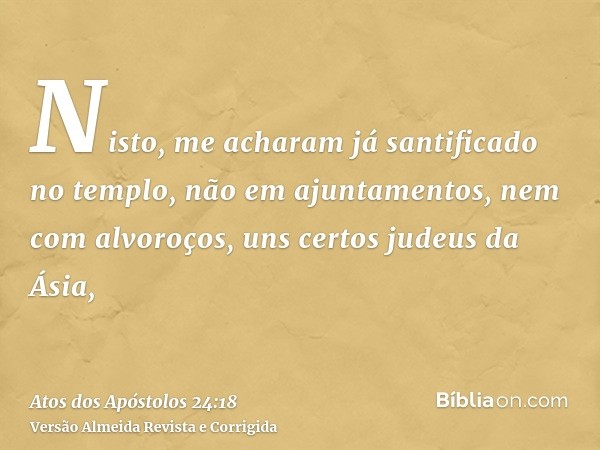 Nisto, me acharam já santificado no templo, não em ajuntamentos, nem com alvoroços, uns certos judeus da Ásia,