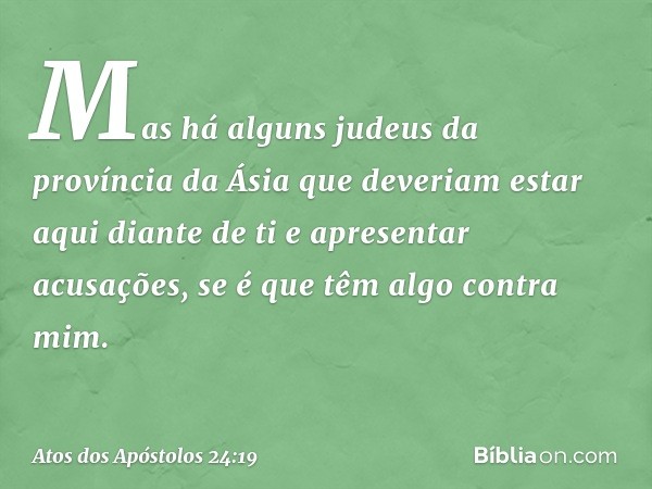 Mas há alguns judeus da província da Ásia que deveriam estar aqui diante de ti e apresentar acusações, se é que têm algo contra mim. -- Atos dos Apóstolos 24:19