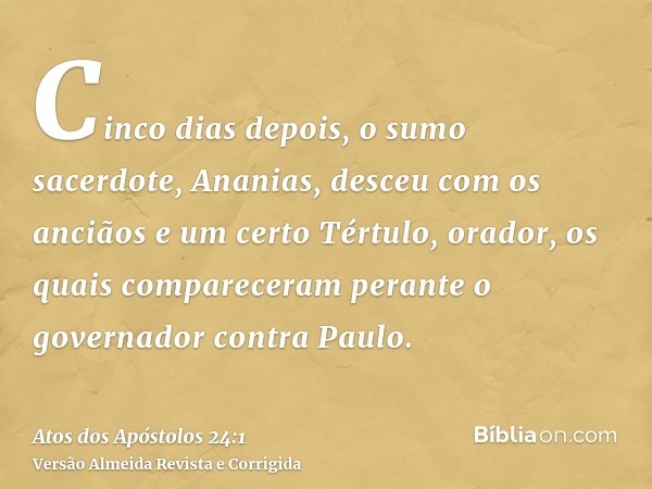 Cinco dias depois, o sumo sacerdote, Ananias, desceu com os anciãos e um certo Tértulo, orador, os quais compareceram perante o governador contra Paulo.