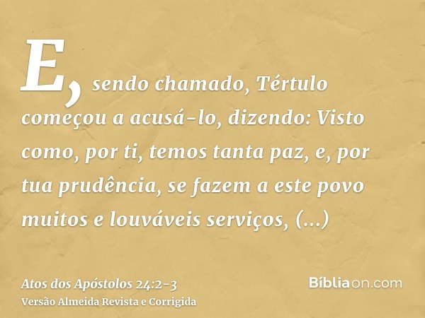 E, sendo chamado, Tértulo começou a acusá-lo, dizendo:Visto como, por ti, temos tanta paz, e, por tua prudência, se fazem a este povo muitos e louváveis serviço