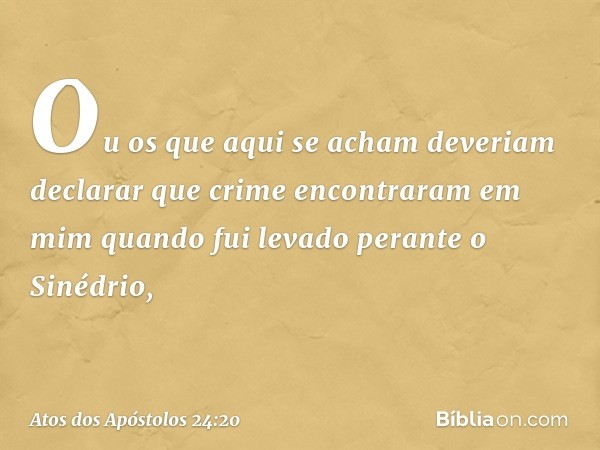 Ou os que aqui se acham deveriam declarar que crime encontraram em mim quando fui levado perante o Sinédrio, -- Atos dos Apóstolos 24:20