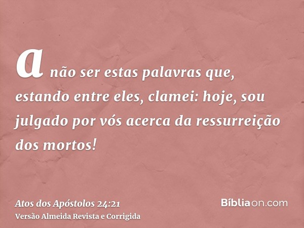 a não ser estas palavras que, estando entre eles, clamei: hoje, sou julgado por vós acerca da ressurreição dos mortos!