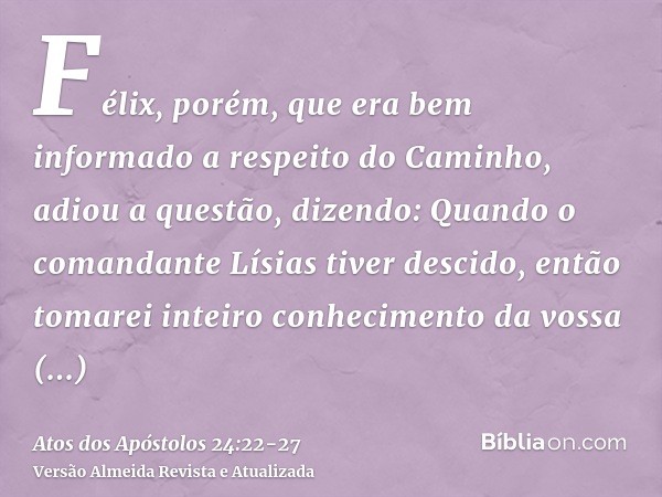 Félix, porém, que era bem informado a respeito do Caminho, adiou a questão, dizendo: Quando o comandante Lísias tiver descido, então tomarei inteiro conheciment