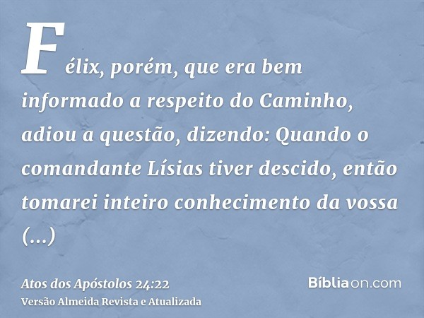 Félix, porém, que era bem informado a respeito do Caminho, adiou a questão, dizendo: Quando o comandante Lísias tiver descido, então tomarei inteiro conheciment