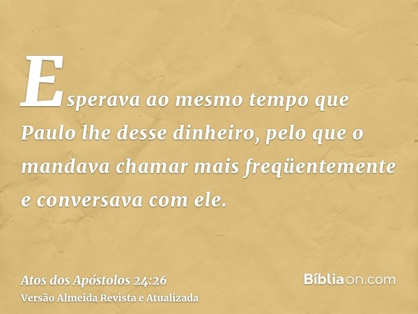 Esperava ao mesmo tempo que Paulo lhe desse dinheiro, pelo que o mandava chamar mais freqüentemente e conversava com ele.