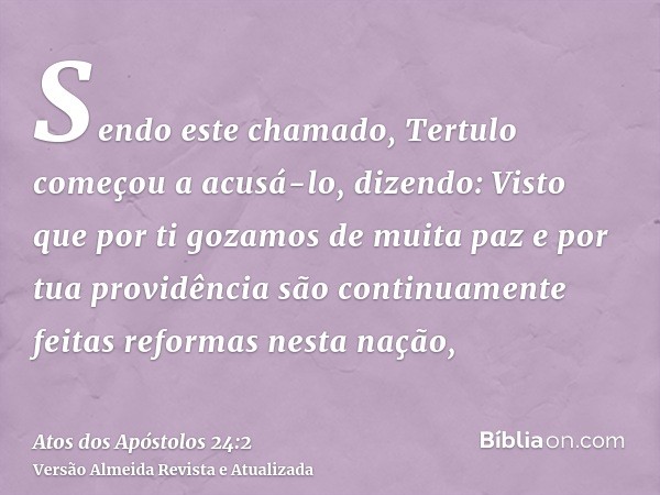 Sendo este chamado, Tertulo começou a acusá-lo, dizendo: Visto que por ti gozamos de muita paz e por tua providência são continuamente feitas reformas nesta naç