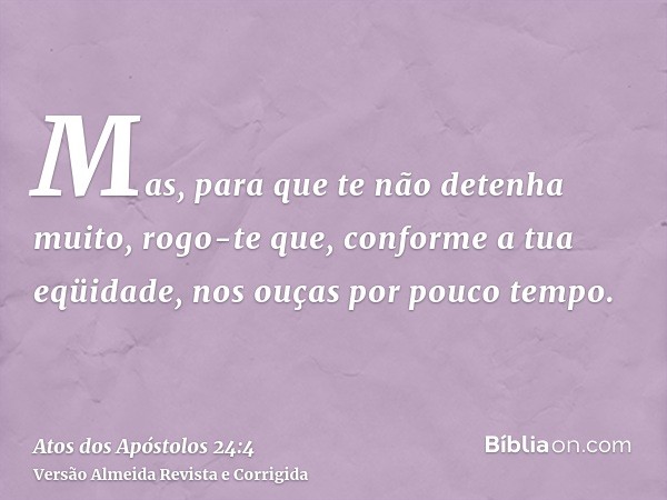 Mas, para que te não detenha muito, rogo-te que, conforme a tua eqüidade, nos ouças por pouco tempo.