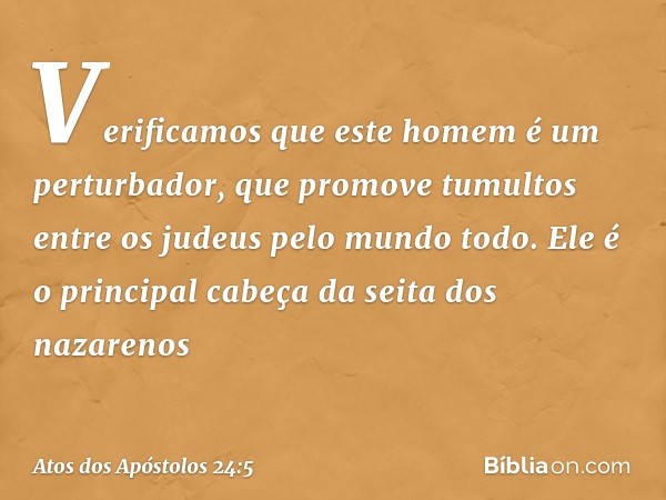 Verificamos que este homem é um perturbador, que promove tumultos entre os judeus pelo mundo todo. Ele é o principal cabeça da seita dos nazarenos -- Atos dos A