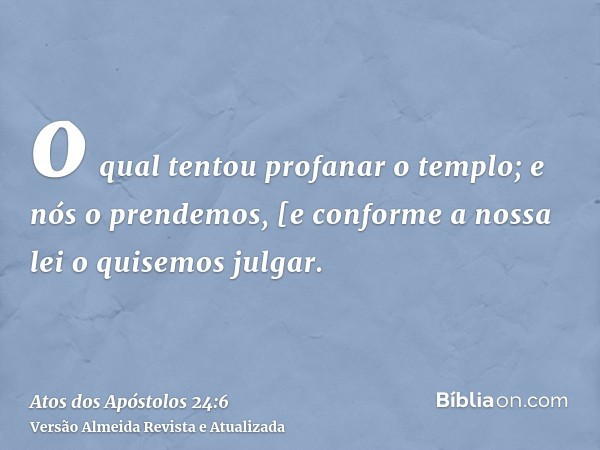 o qual tentou profanar o templo; e nós o prendemos, [e conforme a nossa lei o quisemos julgar.