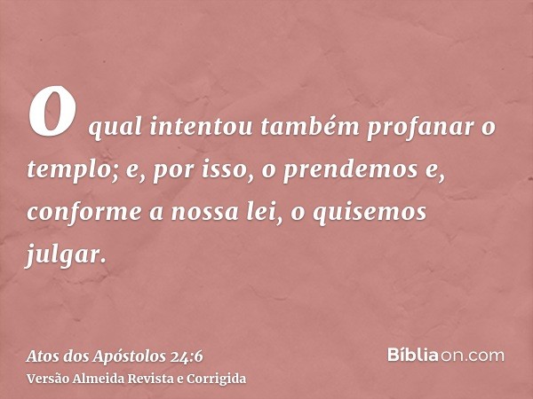 o qual intentou também profanar o templo; e, por isso, o prendemos e, conforme a nossa lei, o quisemos julgar.
