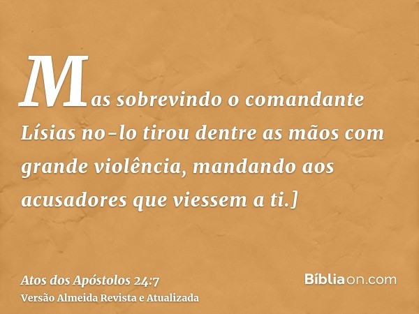 Mas sobrevindo o comandante Lísias no-lo tirou dentre as mãos com grande violência, mandando aos acusadores que viessem a ti.]