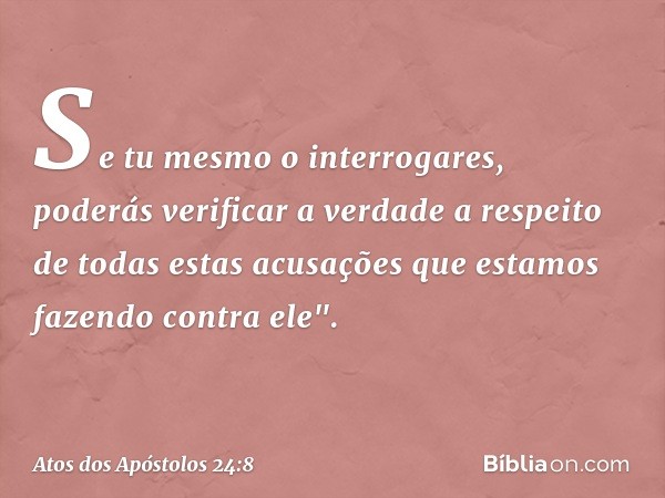 Se tu mesmo o interrogares, poderás verificar a verdade a respeito de todas estas acusações que estamos fazendo contra ele". -- Atos dos Apóstolos 24:8