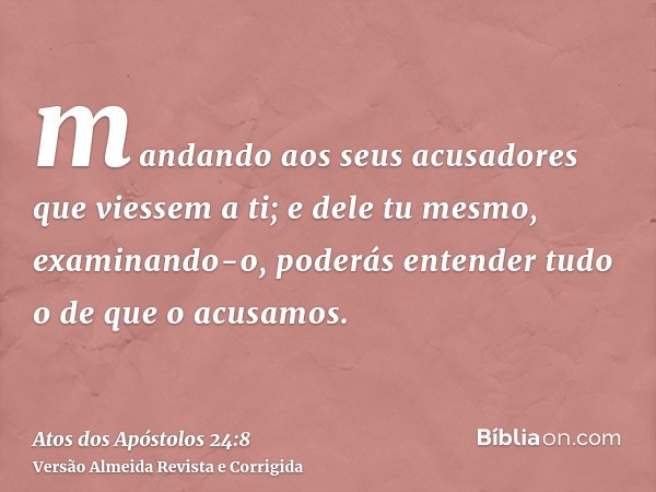 mandando aos seus acusadores que viessem a ti; e dele tu mesmo, examinando-o, poderás entender tudo o de que o acusamos.