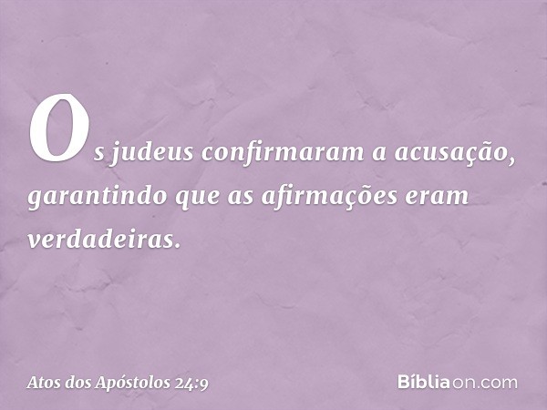 Os judeus confirmaram a acusação, garantindo que as afirmações eram verdadeiras. -- Atos dos Apóstolos 24:9