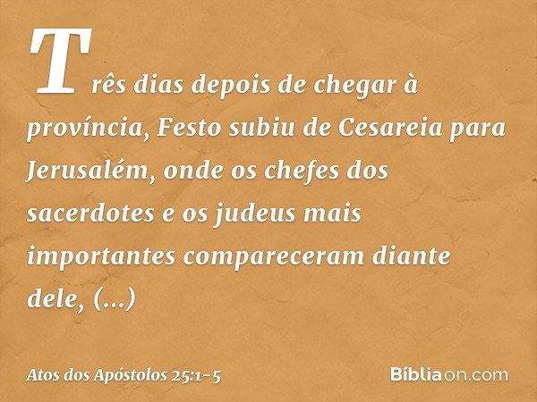 Três dias depois de chegar à província, Festo subiu de Cesareia para Jerusalém, onde os chefes dos sacerdotes e os judeus mais importantes compareceram diante d