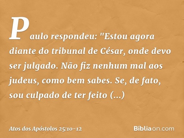 Paulo respondeu: "Estou agora diante do tribunal de César, onde devo ser julgado. Não fiz nenhum mal aos judeus, como bem sabes. Se, de fato, sou culpado de ter