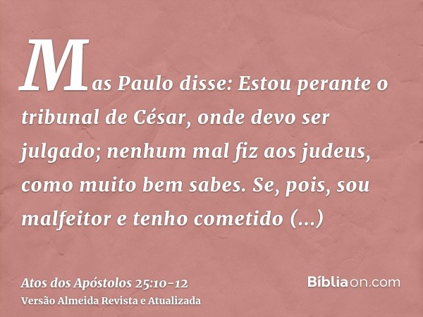 Mas Paulo disse: Estou perante o tribunal de César, onde devo ser julgado; nenhum mal fiz aos judeus, como muito bem sabes.Se, pois, sou malfeitor e tenho comet