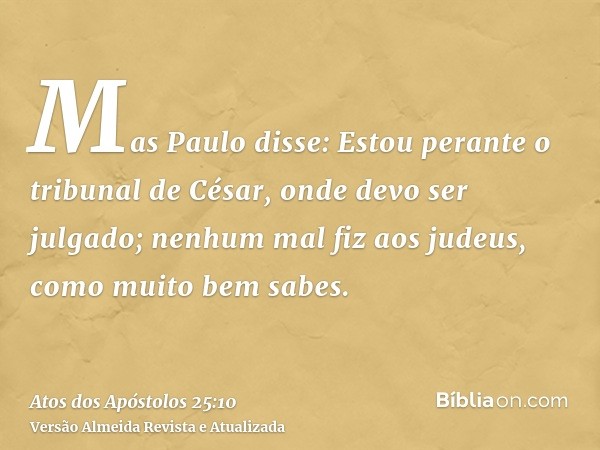 Mas Paulo disse: Estou perante o tribunal de César, onde devo ser julgado; nenhum mal fiz aos judeus, como muito bem sabes.